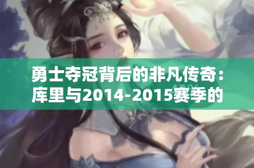 勇士夺冠背后的非凡传奇：库里与2014-2015赛季的奋斗之路