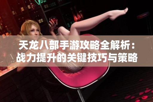 天龙八部手游攻略全解析：战力提升的关键技巧与策略分享