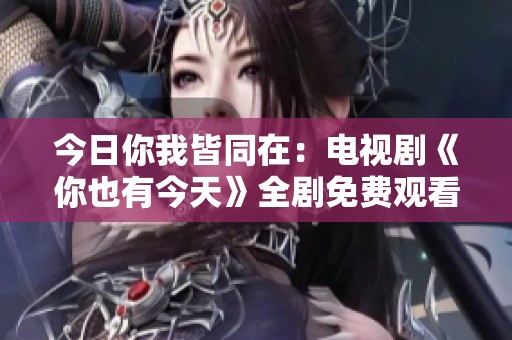 今日你我皆同在：电视剧《你也有今天》全剧免费观看入口