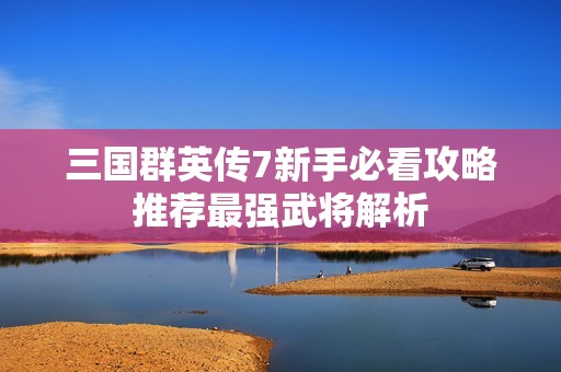 三国群英传7新手必看攻略推荐最强武将解析