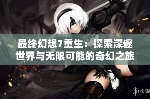 最终幻想7重生：探索深邃世界与无限可能的奇幻之旅