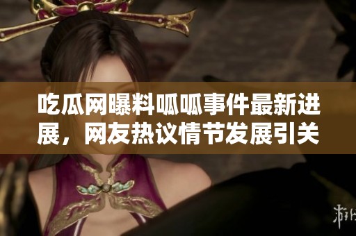 吃瓜网曝料呱呱事件最新进展，网友热议情节发展引关注