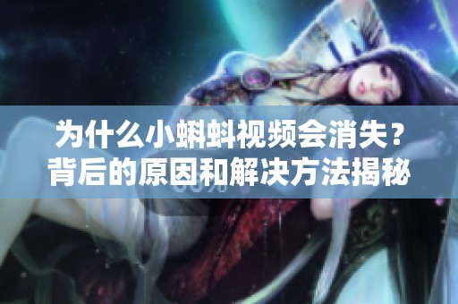 为什么小蝌蚪视频会消失？背后的原因和解决方法揭秘