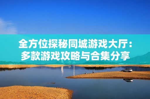 全方位探秘同城游戏大厅：多款游戏攻略与合集分享