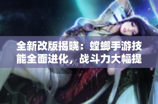 全新改版揭晓：螳螂手游技能全面进化，战斗力大幅提升！