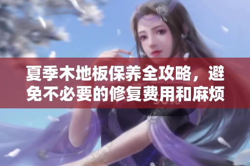 夏季木地板保养全攻略，避免不必要的修复费用和麻烦