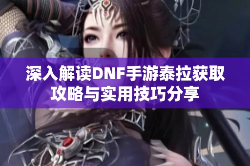 深入解读DNF手游泰拉获取攻略与实用技巧分享