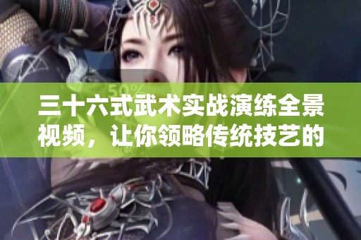 三十六式武术实战演练全景视频，让你领略传统技艺的魅力
