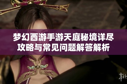 梦幻西游手游天庭秘境详尽攻略与常见问题解答解析