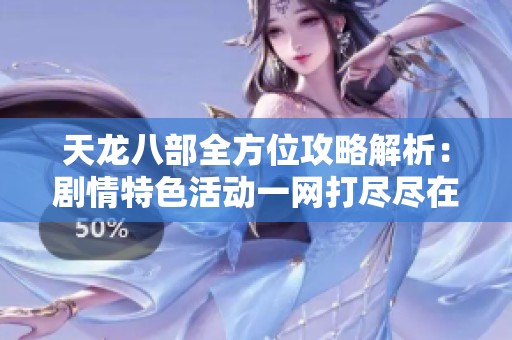 天龙八部全方位攻略解析：剧情特色活动一网打尽尽在SZ9YI游戏站