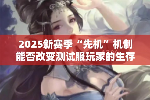2025新赛季“先机”机制能否改变测试服玩家的生存挑战