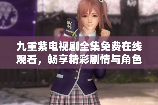 九重紫电视剧全集免费在线观看，畅享精彩剧情与角色魅力