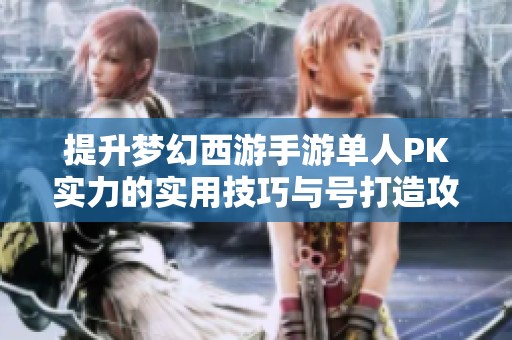 提升梦幻西游手游单人PK实力的实用技巧与号打造攻略