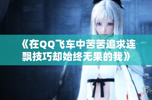 《在QQ飞车中苦苦追求连飘技巧却始终无果的我》