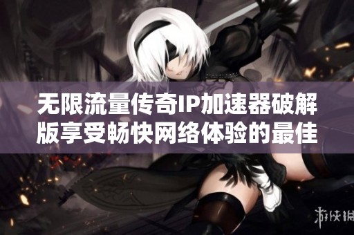 无限流量传奇IP加速器破解版享受畅快网络体验的最佳选择