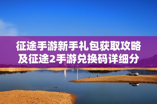征途手游新手礼包获取攻略及征途2手游兑换码详细分享
