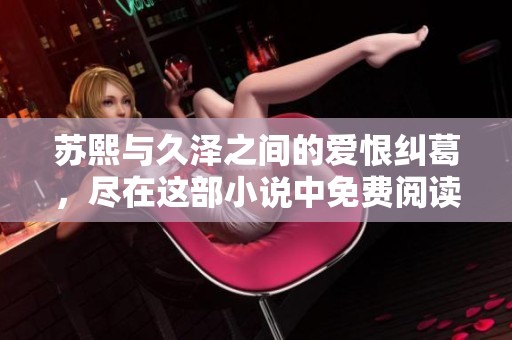 苏熙与久泽之间的爱恨纠葛，尽在这部小说中免费阅读！