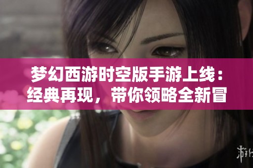 梦幻西游时空版手游上线：经典再现，带你领略全新冒险之旅
