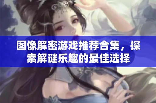 图像解密游戏推荐合集，探索解谜乐趣的最佳选择