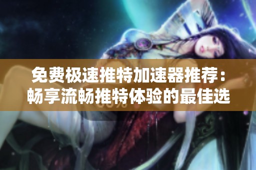 免费极速推特加速器推荐：畅享流畅推特体验的最佳选择