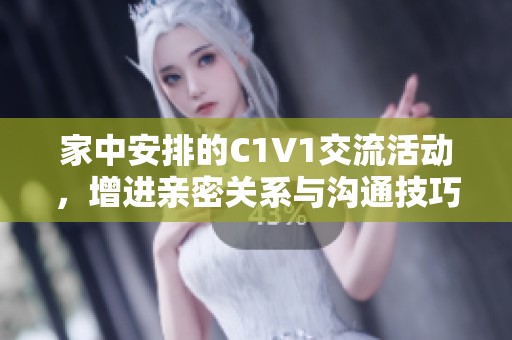 家中安排的C1V1交流活动，增进亲密关系与沟通技巧