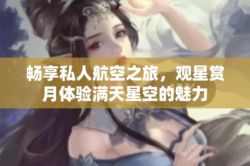 畅享私人航空之旅，观星赏月体验满天星空的魅力