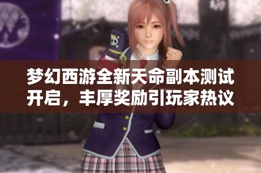 梦幻西游全新天命副本测试开启，丰厚奖励引玩家热议与期待