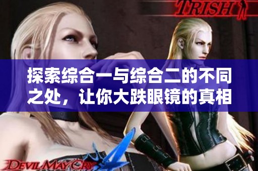 探索综合一与综合二的不同之处，让你大跌眼镜的真相揭秘！