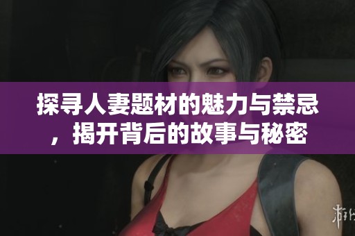 探寻人妻题材的魅力与禁忌，揭开背后的故事与秘密