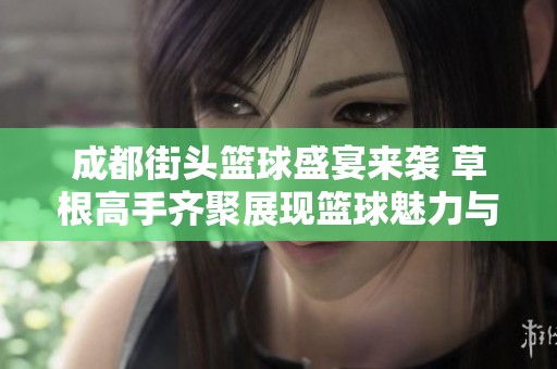 成都街头篮球盛宴来袭 草根高手齐聚展现篮球魅力与激情