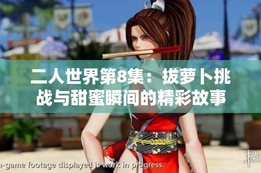 二人世界第8集：拔萝卜挑战与甜蜜瞬间的精彩故事
