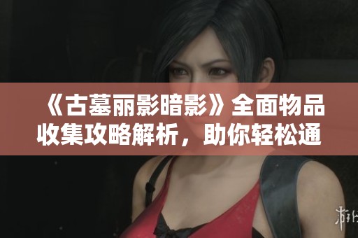 《古墓丽影暗影》全面物品收集攻略解析，助你轻松通关！