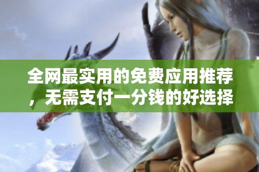 全网最实用的免费应用推荐，无需支付一分钱的好选择
