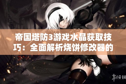 帝国塔防3游戏水晶获取技巧：全面解析烧饼修改器的使用方法