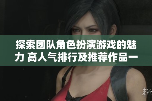 探索团队角色扮演游戏的魅力 高人气排行及推荐作品一览