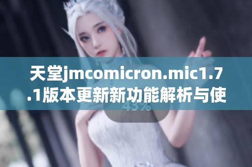 天堂jmcomicron.mic1.7.1版本更新新功能解析与使用指南