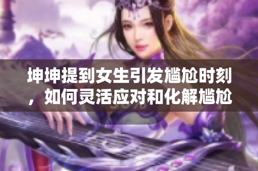 坤坤提到女生引发尴尬时刻，如何灵活应对和化解尴尬气氛