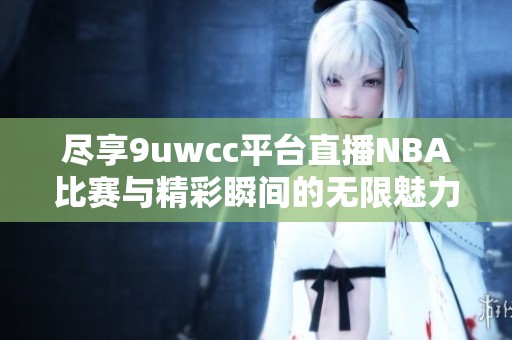 尽享9uwcc平台直播NBA比赛与精彩瞬间的无限魅力