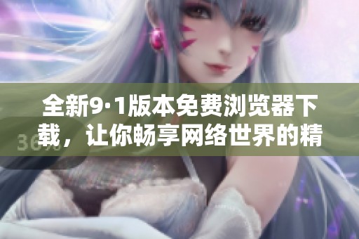 全新9·1版本免费浏览器下载，让你畅享网络世界的精彩体验