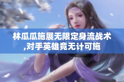 林瓜瓜施展无限定身流战术,对手英雄竟无计可施