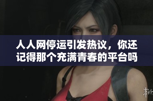 人人网停运引发热议，你还记得那个充满青春的平台吗