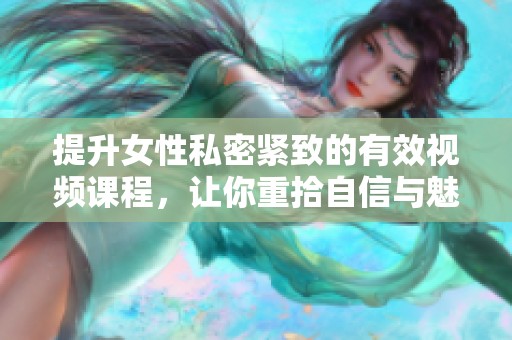 提升女性私密紧致的有效视频课程，让你重拾自信与魅力