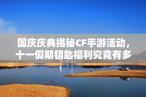 国庆庆典揭秘CF手游活动，十一假期钥匙福利究竟有多丰厚