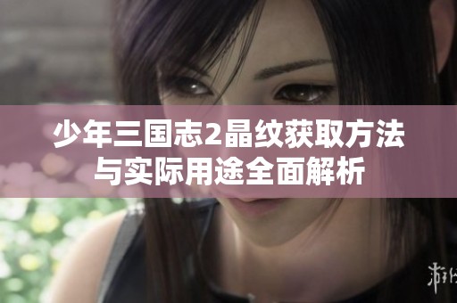 少年三国志2晶纹获取方法与实际用途全面解析