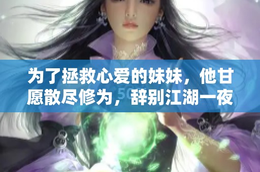 为了拯救心爱的妹妹，他甘愿散尽修为，辞别江湖一夜苍白人生