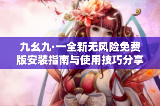 九幺九·一全新无风险免费版安装指南与使用技巧分享