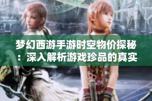 梦幻西游手游时空物价探秘：深入解析游戏珍品的真实价值与市场行情