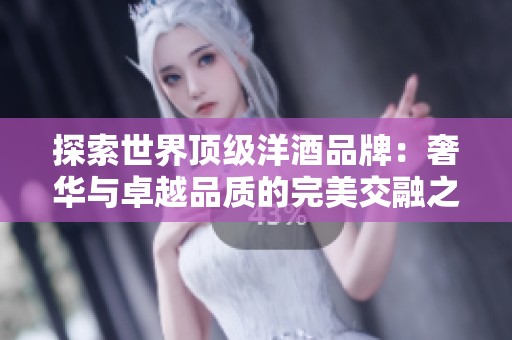 探索世界顶级洋酒品牌：奢华与卓越品质的完美交融之旅