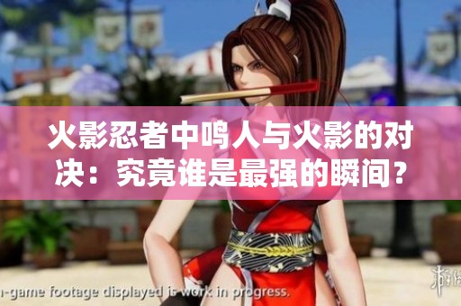 火影忍者中鸣人与火影的对决：究竟谁是最强的瞬间？