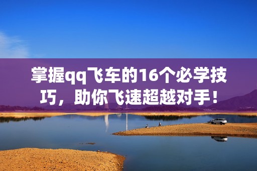 掌握qq飞车的16个必学技巧，助你飞速超越对手！